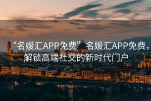 “名媛匯APP免費”名媛匯APP免費，解鎖高端社交的新時代門戶
