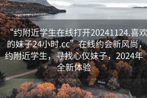 “約附近學(xué)生在線打開(kāi)20241124.喜歡的妹子24小時(shí).cc”在線約會(huì)新風(fēng)尚，約附近學(xué)生，尋找心儀妹子，2024年全新體驗(yàn)