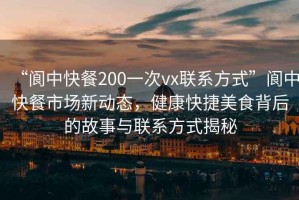 “閬中快餐200一次vx聯(lián)系方式”閬中快餐市場新動態(tài)，健康快捷美食背后的故事與聯(lián)系方式揭秘