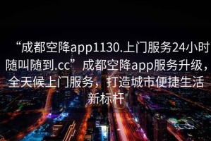 “成都空降app1130.上門服務24小時隨叫隨到.cc”成都空降app服務升級，全天候上門服務，打造城市便捷生活新標桿