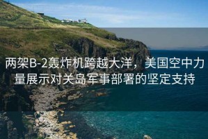 兩架B-2轟炸機跨越大洋，美國空中力量展示對關(guān)島軍事部署的堅定支持
