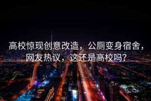 高校驚現(xiàn)創(chuàng)意改造，公廁變身宿舍，網(wǎng)友熱議，這還是高校嗎？
