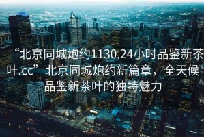 “北京同城炮約1130.24小時品鑒新茶葉.cc”北京同城炮約新篇章，全天候品鑒新茶葉的獨特魅力