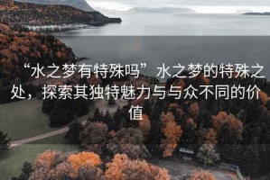 “水之夢有特殊嗎”水之夢的特殊之處，探索其獨特魅力與與眾不同的價值