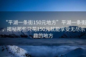 “平湖一條街150元地方”平湖一條街，揭秘那些只花150元就能享受無盡樂趣的地方