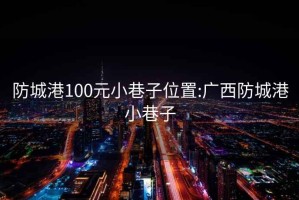 防城港100元小巷子位置:廣西防城港小巷子