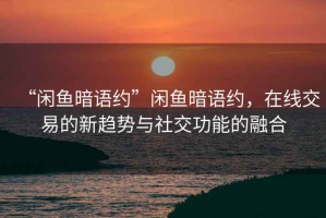 “閑魚暗語約”閑魚暗語約，在線交易的新趨勢與社交功能的融合