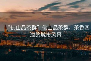 “佛山品茶群”佛山品茶群，茶香四溢的城市風(fēng)景