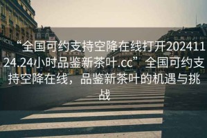 “全國可約支持空降在線打開20241124.24小時(shí)品鑒新茶葉.cc”全國可約支持空降在線，品鑒新茶葉的機(jī)遇與挑戰(zhàn)