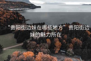 “貴陽(yáng)街邊妹在哪些地方”貴陽(yáng)街邊妹的魅力所在