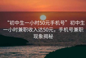 “初中生一小時(shí)50元手機(jī)號(hào)”初中生一小時(shí)兼職收入達(dá)50元，手機(jī)號(hào)兼職現(xiàn)象揭秘
