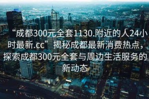 “成都300元全套1130.附近的人24小時(shí)最新.cc”揭秘成都最新消費(fèi)熱點(diǎn)，探索成都300元全套與周邊生活服務(wù)的新動(dòng)態(tài)