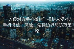 “入侵對(duì)方手機(jī)微信”揭秘入侵對(duì)方手機(jī)微信，風(fēng)險(xiǎn)、法律邊界與防范策略