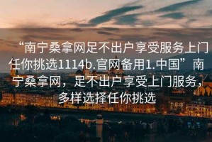 “南寧桑拿網(wǎng)足不出戶享受服務(wù)上門任你挑選1114b.官網(wǎng)備用1.中國(guó)”南寧桑拿網(wǎng)，足不出戶享受上門服務(wù)，多樣選擇任你挑選