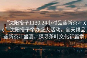 “沈陽(yáng)搭子1130.24小時(shí)品鑒新茶葉.cc”沈陽(yáng)搭子舉辦盛大活動(dòng)，全天候品鑒新茶葉盛宴，探尋茶葉文化新篇章