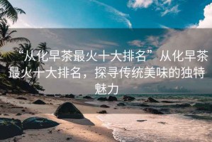 “從化早茶最火十大排名”從化早茶最火十大排名，探尋傳統(tǒng)美味的獨(dú)特魅力