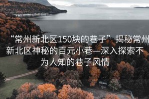 “常州新北區(qū)150塊的巷子”揭秘常州新北區(qū)神秘的百元小巷—深入探索不為人知的巷子風(fēng)情