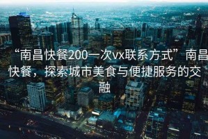 “南昌快餐200一次vx聯(lián)系方式”南昌快餐，探索城市美食與便捷服務(wù)的交融