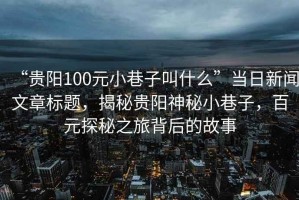“貴陽100元小巷子叫什么”當(dāng)日新聞文章標(biāo)題，揭秘貴陽神秘小巷子，百元探秘之旅背后的故事
