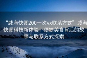 “威海快餐200一次vx聯(lián)系方式”威?？觳涂萍夹麦w驗(yàn)，便捷美食背后的故事與聯(lián)系方式探索