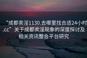 “成都賣淫1130.去哪里找合適24小時(shí).cc”關(guān)于成都賣淫現(xiàn)象的深度探討及相關(guān)資訊整合平臺(tái)研究