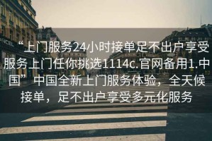 “上門(mén)服務(wù)24小時(shí)接單足不出戶享受服務(wù)上門(mén)任你挑選1114c.官網(wǎng)備用1.中國(guó)”中國(guó)全新上門(mén)服務(wù)體驗(yàn)，全天候接單，足不出戶享受多元化服務(wù)