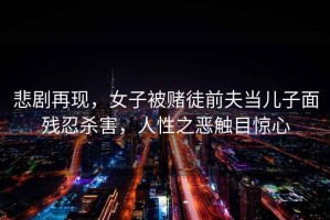 悲劇再現(xiàn)，女子被賭徒前夫當(dāng)兒子面殘忍殺害，人性之惡觸目驚心