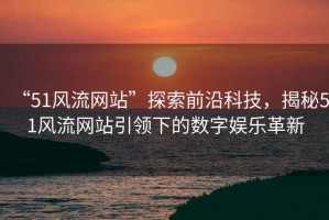 “51風(fēng)流網(wǎng)站”探索前沿科技，揭秘51風(fēng)流網(wǎng)站引領(lǐng)下的數(shù)字娛樂革新
