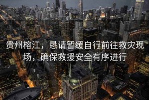 貴州榕江，懇請暫緩自行前往救災(zāi)現(xiàn)場，確保救援安全有序進(jìn)行