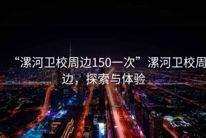 “漯河衛(wèi)校周邊150一次”漯河衛(wèi)校周邊，探索與體驗(yàn)