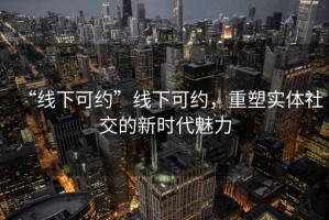 “線下可約”線下可約，重塑實(shí)體社交的新時(shí)代魅力
