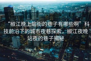 “椒江晚上站街的巷子有哪些啊”科技前沿下的城市夜巷探索，椒江夜晚站夜的巷子揭秘