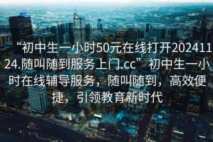 “初中生一小時(shí)50元在線打開20241124.隨叫隨到服務(wù)上門.cc”初中生一小時(shí)在線輔導(dǎo)服務(wù)，隨叫隨到，高效便捷，引領(lǐng)教育新時(shí)代