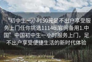 “初中生一小時50元足不出戶享受服務(wù)上門任你挑選1114b.官網(wǎng)備用1.中國”中國初中生一小時服務(wù)上門，足不出戶享受便捷生活的新時代體驗