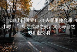 “成都上門做愛(ài)1130.去哪里找合適24小時(shí).cc”探尋成都之美，文化與自然的和諧交響