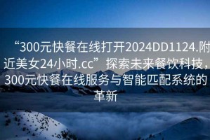 “300元快餐在線打開2024DD1124.附近美女24小時(shí).cc”探索未來餐飲科技，300元快餐在線服務(wù)與智能匹配系統(tǒng)的革新
