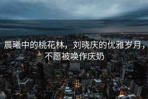 晨曦中的桃花林，劉曉慶的優(yōu)雅歲月，不愿被喚作慶奶