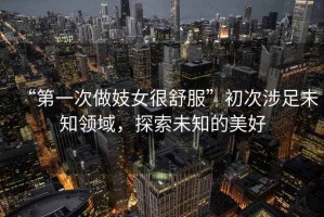 “第一次做妓女很舒服”初次涉足未知領(lǐng)域，探索未知的美好