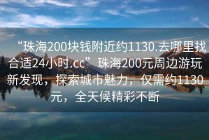 “珠海200塊錢附近約1130.去哪里找合適24小時(shí).cc”珠海200元周邊游玩新發(fā)現(xiàn)，探索城市魅力，僅需約1130元，全天候精彩不斷