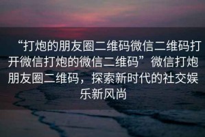 “打炮的朋友圈二維碼微信二維碼打開微信打炮的微信二維碼”微信打炮朋友圈二維碼，探索新時(shí)代的社交娛樂新風(fēng)尚