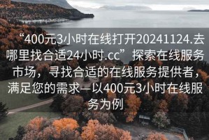“400元3小時在線打開20241124.去哪里找合適24小時.cc”探索在線服務(wù)市場，尋找合適的在線服務(wù)提供者，滿足您的需求—以400元3小時在線服務(wù)為例