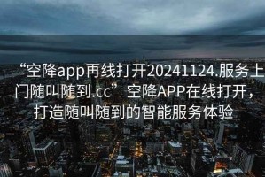 “空降app再線打開20241124.服務(wù)上門隨叫隨到.cc”空降A(chǔ)PP在線打開，打造隨叫隨到的智能服務(wù)體驗(yàn)