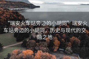 “瑞安火車站旁邊的小胡同”瑞安火車站旁邊的小胡同，歷史與現(xiàn)代的交融之地