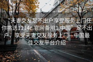 “夫妻交友足不出戶享受服務(wù)上門任你挑選1114c.官網(wǎng)備用1.中國(guó)”足不出戶，享受夫妻交友服務(wù)上門—中國(guó)最佳交友平臺(tái)介紹