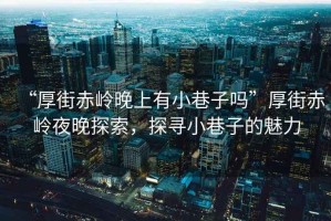 “厚街赤嶺晚上有小巷子嗎”厚街赤嶺夜晚探索，探尋小巷子的魅力