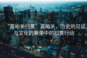 “嘉峪關(guān)掃黃”嘉峪關(guān)，歷史的見證與文化的繁榮中的掃黃行動