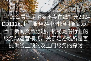“怎么看出足浴賣不賣在線打開2024DD1126.上門服務(wù)24小時(shí)隨叫隨到.cc”當(dāng)日新聞文章標(biāo)題，揭秘足浴行業(yè)的服務(wù)與運(yùn)營(yíng)模式，關(guān)于足浴場(chǎng)所是否提供線上預(yù)約及上門服務(wù)的探討