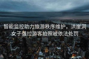 智能監(jiān)控助力旅游秩序維護(hù)，洪崖洞女子強(qiáng)拉游客拍照被依法處罰