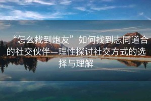 “怎么找到炮友”如何找到志同道合的社交伙伴—理性探討社交方式的選擇與理解