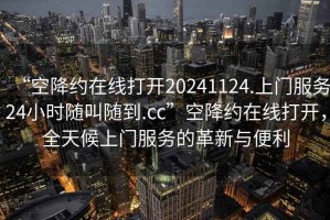 “空降約在線打開20241124.上門服務(wù)24小時(shí)隨叫隨到.cc”空降約在線打開，全天候上門服務(wù)的革新與便利